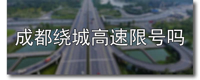 2022成都繞城高速限號嗎成都限行可以上繞城不